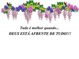 Tudo é melhor quando...
DEUS ESTÁ AFRENTE DE TUDO!!!DEUS ESTÁ AFRENTE DE TUDO!!!
 