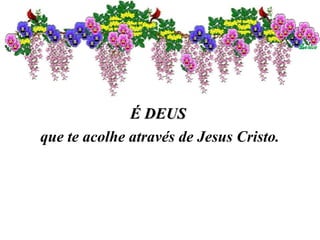 É DEUSÉ DEUS
que te acolhe através de Jesus Cristo.
 