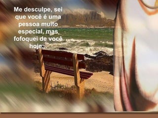 Me desculpe, sei 
que você é uma 
pessoa muito 
especial, mas 
fofoquei de você 
hoje... 
 