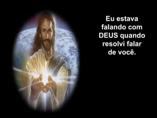 Eu estava 
falando com 
DEUS quando 
resolvi falar 
de você. 
 