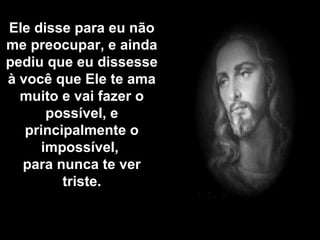 Ele disse para eu não 
me preocupar, e ainda 
pediu que eu dissesse 
à você que Ele te ama 
muito e vai fazer o 
possível, e 
principalmente o 
impossível, 
para nunca te ver 
triste. 
 