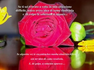 Se ti sei trovato a volte in una situazioneSe ti sei trovato a volte in una situazione
difficile, senza avere idea di come risolverladifficile, senza avere idea di come risolverla
e di colpo la soluzione ti appare...e di colpo la soluzione ti appare...
Se algunha vez te encontraches nunha situación difícil,
sen ter idea de como resolvela,
E, de golpe, a solución aparece…
 