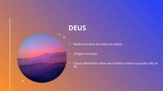 DEUS
• Razão primária de todas as coisas.
• Origem de tudo.
• Causa elementar pelos seus efeitos mesmo quando não se
vê.
 