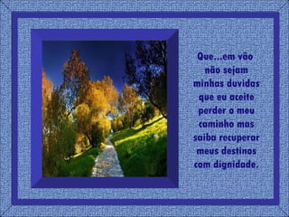 Que...em vão  não sejam minhas duvidas que eu aceite perder o meu caminho mas saiba recuperar meus destinos com dignidade. 