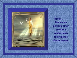 Deus!...  Que eu me permita olhar escutar e sonhar mais falar menos chorar menos. 