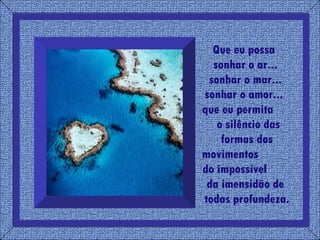 Que eu possa  sonhar o ar...  sonhar o mar...  sonhar o amor...  que eu permita  o silêncio das  formas dos movimentos  do impossível  da imensidão de  todas profundeza. 