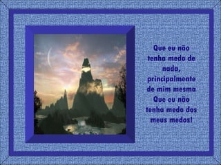 Que eu não tenha medo de nada, principalmente de mim mesma Que eu não tenha medo dos meus medos! 