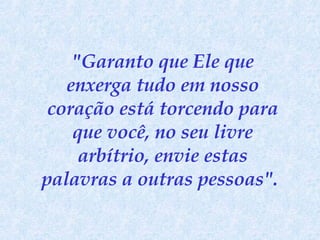 "Garanto que Ele que enxerga tudo em nosso coração está torcendo para que você, no seu livre arbítrio, envie estas palavras a outras pessoas".   