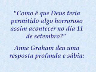 "Como é que Deus teria permitido algo horroroso assim acontecer no dia 11 de setembro?"  Anne Graham deu uma resposta profunda e sábia: 