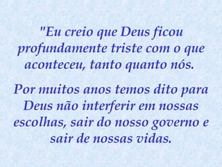 "Eu creio que Deus ficou profundamente triste com o que aconteceu, tanto quanto nós.  Por muitos anos temos dito para Deus não interferir em nossas escolhas, sair do nosso governo e sair de nossas vidas. 