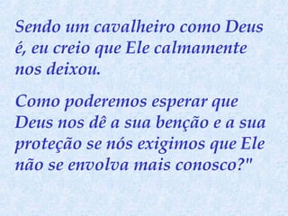 Sendo um cavalheiro como Deus é, eu creio que Ele calmamente nos deixou.  Como poderemos esperar que Deus nos dê a sua benção e a sua proteção se nós exigimos que Ele não se envolva mais conosco?" 