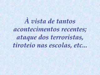 À vista de tantos acontecimentos recentes; ataque dos terroristas, tiroteio nas escolas, etc... 