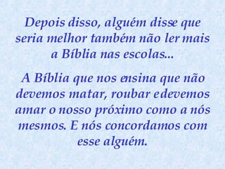 Depois disso, alguém disse que seria melhor também não ler mais a Bíblia nas escolas... A Bíblia que nos ensina que não devemos matar, roubar e devemos amar o nosso próximo como a nós mesmos. E nós concordamos com esse alguém. 