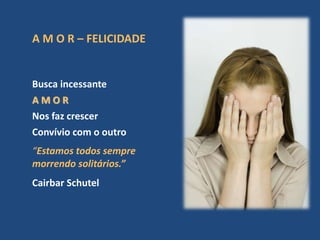 A M O R – FELICIDADE
Busca incessante
A M O R
Nos faz crescer
Convívio com o outro
“Estamos todos sempre juntos mas estamos
morrendo solitários.”
Cairbar Schutel
 