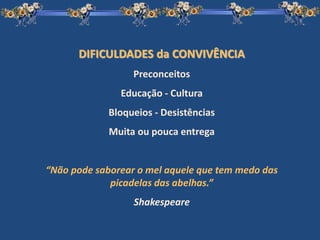 DIFICULDADES da CONVIVÊNCIA
Preconceitos
Educação - Cultura
Bloqueios - Desistências
Muita ou pouca entrega
“Não pode saborear o mel aquele que tem medo das
picadelas das abelhas.”
Shakespeare
 