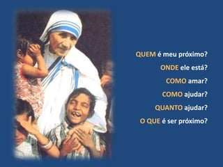 QUEM é meu próximo?
ONDE ele está?
COMO amar?
COMO ajudar?
QUANTO ajudar?
O QUE é ser próximo?
 