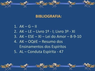 BIBLIOGRAFIA:
1. AK – G – II
2. AK – LE – Livro 1º - I; Livro 3º - XI
3. AK – ESE – XI – Lei do Amor – 8-9-10
4. AK – OQéE – Resumo dos
Ensinamentos dos Espíritos
5. AL – Conduta Espírita - 47
 