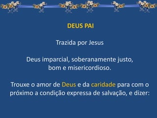 DEUS PAI
Trazida por Jesus
Deus imparcial, soberanamente justo,
bom e misericordioso.
Trouxe o amor de Deus e da caridade para com o
próximo a condição expressa de salvação, e dizer:
 