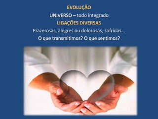 EVOLUÇÃO
UNIVERSO – todo integrado
LIGAÇÕES DIVERSAS
Prazerosas, alegres ou dolorosas, sofridas...
O que transmitimos? O que sentimos?
 