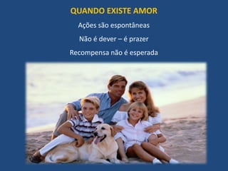 QUANDO EXISTE AMOR
Ações são espontâneas
Não é dever – é prazer
Recompensa não é esperada
 