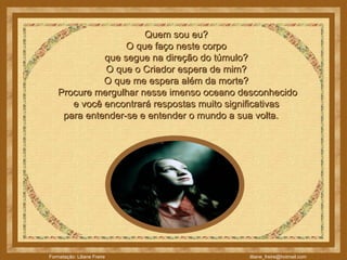 Quem sou eu?  O que faço neste corpo  que segue na direção do túmulo?  O que o Criador espera de mim?  O que me espera além da morte?    Procure mergulhar nesse imenso oceano desconhecido  e você encontrará respostas muito significativas  para entender-se e entender o mundo a sua volta.      