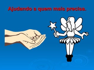 Ajudando a quem mais precisa. 