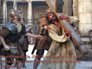 O sofrimento de JESUS na cruz foi por você. Seria agora Deus capaz de deixar de cuidar de você? 
