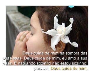 Deus cuida de mim na sombra das suas asas. Deus cuida de mim, eu amo a sua casa. E não ando sozinho não estou sozinho, pois sei:  Deus cuida de mim. 
