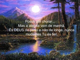 Posso até chorar... Mas a alegria vem de manhã. És DEUS de perto e não de longe, nunca mudastes Tu és fiel. 