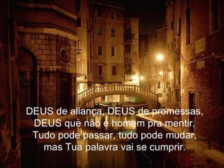 DEUS de aliança, DEUS de promessas, DEUS que não é homem pra mentir. Tudo pode passar, tudo pode mudar, mas Tua palavra vai se cumprir. 