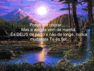 Posso até chorar... Mas a alegria vem de manhã. És DEUS de perto e não de longe, nunca mudastes Tu és fiel. 