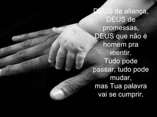 DEUS de aliança, DEUS de promessas, DEUS que não é homem pra mentir. Tudo pode passar, tudo pode mudar, mas Tua palavra vai se cumprir. 