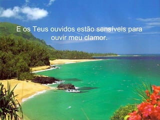 E os Teus ouvidos estão sensíveis para ouvir meu clamor. 