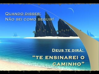 Quando disser: Não sei como seguir! Deus te dirá:  “ te ensinarei o caminho” (Salmo 32:8) 