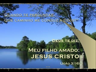Quando te perguntas: Que caminho me conduz a Deus?” Deus te diz: Meu filho amado: JESUS CRISTO (João 3:16) 