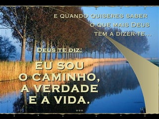 e quando quiseres saber  o que mais Deus  tem a dizer-te... Deus te diz: EU SOU O CAMINHO, A VERDADE E A VIDA. 