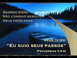 Quando dizes: Não consigo resolver  Meus problemas. Deus te diz: “ Eu guio seus passos” (Proverbios 3:5-6) 
