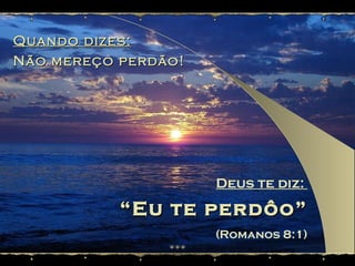 Quando dizes: Não mereço perdão! Deus te diz:  “ Eu te perdôo” (Romanos 8:1) 