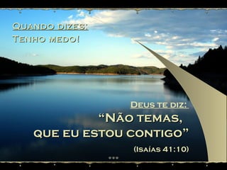 Quando dizes: Tenho medo! Deus te diz:  “ Não temas,  que eu estou contigo” (Isaías 41:10) 