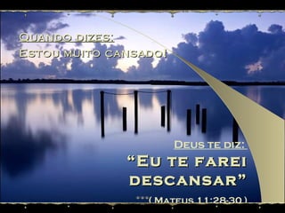 Quando dizes: Estou muito cansado! Deus te diz:  “ Eu te farei descansar” ( Mateus 11:28-30 ) 