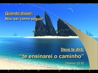 Quando disser:Nãosei como seguir!Deus te dirá: “te ensinarei o caminho”(Salmo 32:8)