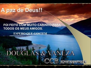A paz de Deus!!FOI FEITO COM MUITO CARINHO PARA TODOS OS MEUS AMIGOS.ESPERO QUE GOSTEMDOUGLAS & VANEZACCB ADVENTURE