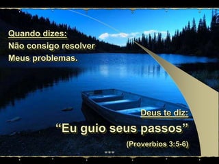 Quando dizes:Não consigo resolver Meus problemas.Deus te diz:“Eu guio seus passos”(Proverbios 3:5-6)