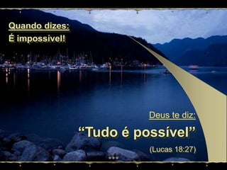 Quando dizes: É impossível!Deus te diz: “Tudo é possível”(Lucas 18:27)