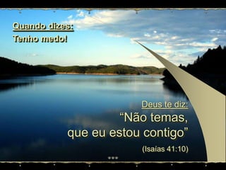 Quando dizes:Tenho medo!Deus te diz: “Não temas,  que eu estou contigo”(Isaías 41:10)