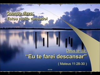 Quando dizes:Estoumuito cansado!Deus te diz: “Eu te farei descansar”( Mateus 11:28-30 )
