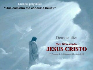 Quando  perguntas: “ Que caminho me conduz a Deus?” Deus te  diz: Meu filho amado: JESUS CRISTO (1° Timoteo 2:5 - Hebreus4:12 - João 3:16) 