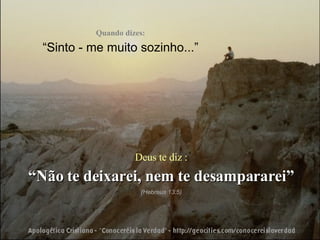 Quando dizes: “ Sinto - me muito  sozinho ...” Deus te diz : “ Não te deixarei, nem te desampararei” (Hebreus 13:5) 