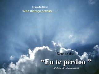 Quando dizes: “ Não mereço perdão......” Deus te diz : “ Eu te perdoo ” (1° João 1:9 – Romanos 8:1) 