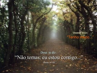 Quando dizes: “ Tenho medo...” Deus  te diz : “ Não temas, eu estou contigo...” (Isaías 41:10) 